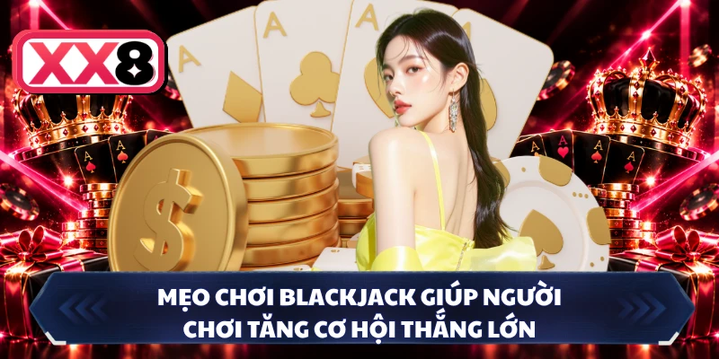 Mẹo chơi Blackjack giúp người chơi tăng cơ hội thắng lớn